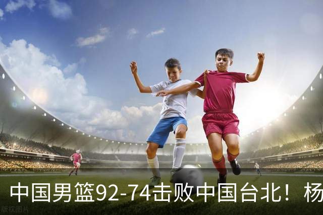 中国男篮92-74击败中国台北！杨瀚森令人失望，郭士强需反思，高诗岩非带不可？