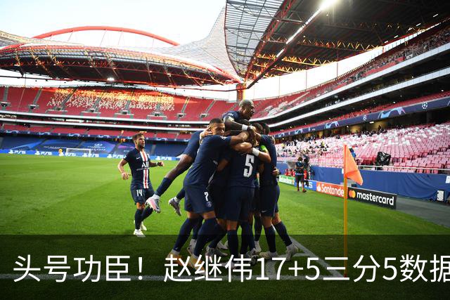 头号功臣！赵继伟17+5三分5数据全队最高 攻传一把抓诠释队长本色