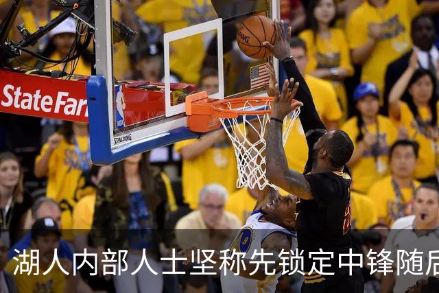 湖人内部人士坚称先锁定中锋随后报价詹姆斯的方案本是他们的首选